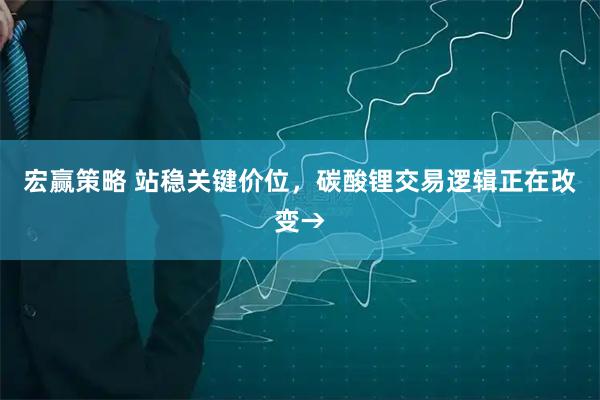 宏赢策略 站稳关键价位，碳酸锂交易逻辑正在改变→
