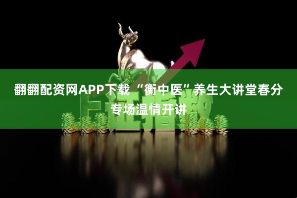 翻翻配资网APP下载 “衡中医”养生大讲堂春分专场温情开讲