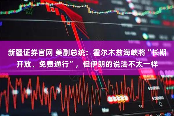 新疆证券官网 美副总统：霍尔木兹海峡将“长期开放、免费通行”，但伊朗的说法不太一样