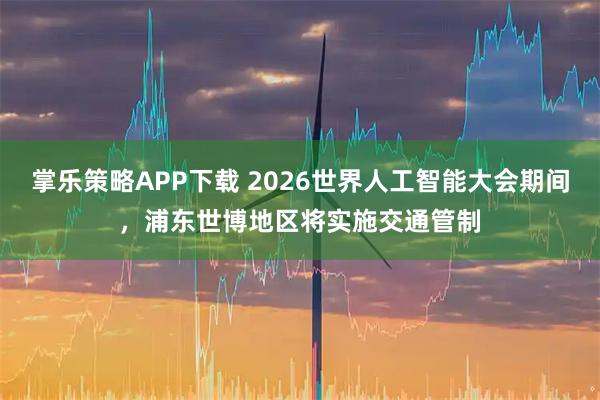 掌乐策略APP下载 2026世界人工智能大会期间，浦东世博地区将实施交通管制