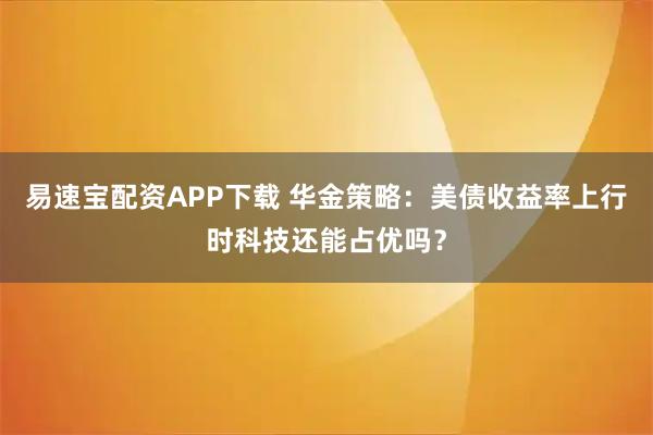 易速宝配资APP下载 华金策略：美债收益率上行时科技还能占优吗？